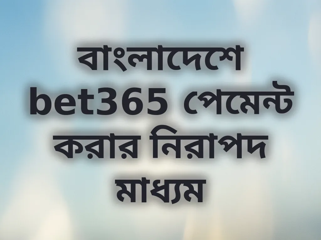 বাংলাদেশে bet365 পেমেন্ট করার নিরাপদ মাধ্যম